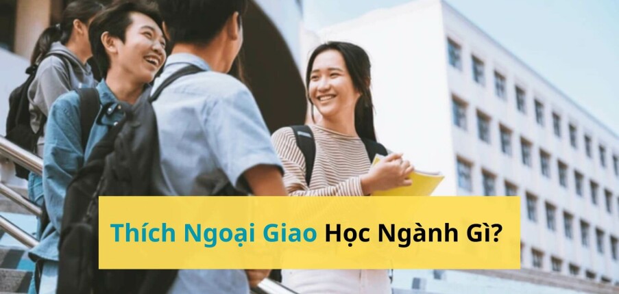 Thích Ngoại Giao Nên Học Ngành Gì? Top 10 Ngành Học Phù Hợp Cho Người Giỏi Giao Tiếp