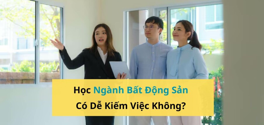 Ngành Bất Động Sản Có Dễ Kiếm Việc Không? Học Gì Để Làm Trong Ngành Này?