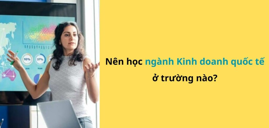 Ngành kinh doanh quốc tế là gì? Top 15 trường đào tạo Ngành kinh doanh quốc tế hàng đầu tại Việt Nam (2025)