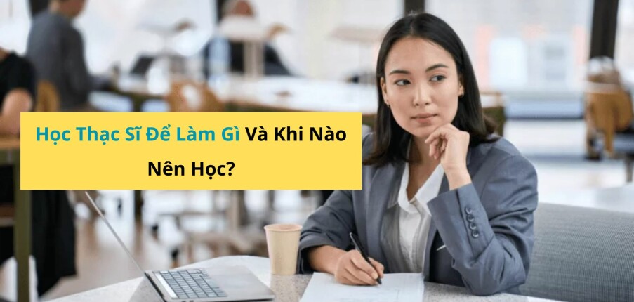 Có Nên Học Thạc Sĩ Không? Học Thạc Sĩ Để Làm Gì Và Khi Nào Nên Học?