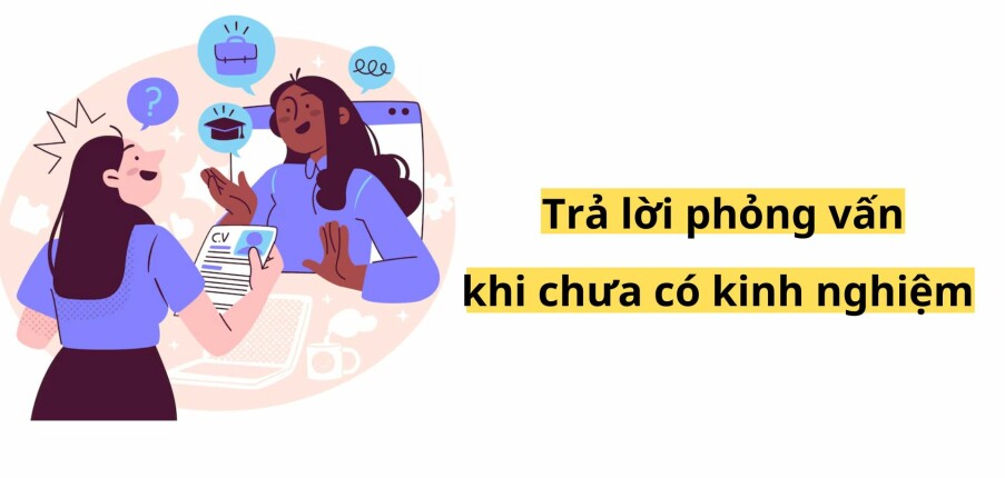 Sinh viên mới ra trường nên trả lời phỏng vấn như thế nào khi chưa có kinh nghiệm?