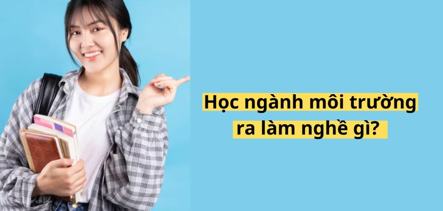 Học ngành môi trường ra làm nghề gì? Top 12 công việc tuyển dụng nhiều (2025)