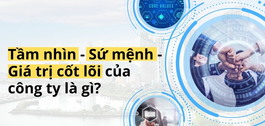 Tầm nhìn, Sứ mệnh, Giá trị cốt lõi: 3 yếu tố làm nên "bản sắc" công ty