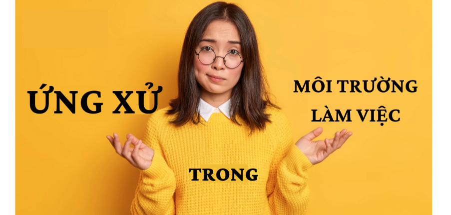 Ứng xử trong môi trường làm việc là gì? Gợi ý 9 thái độ chuẩn mực