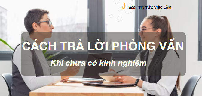 Cách trả lời phỏng vấn khi chưa có kinh nghiệm làm việc