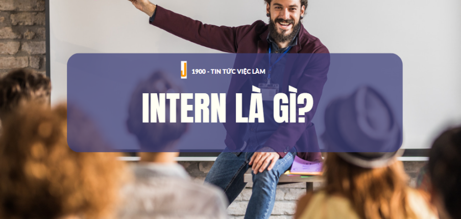 Intern là gì? Cơ hội và thách thức khi làm thực tập sinh cần biết