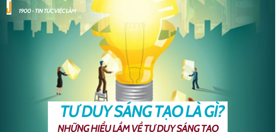 Tư duy sáng tạo là gì? Những hiểu lầm về tư duy sáng tạo 
