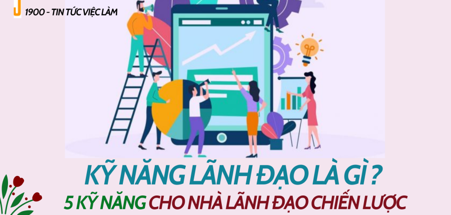 Kỹ năng lãnh đạo là gì ? 5 kỹ năng quan trọng cho nhà lãnh đạo chiến lược
